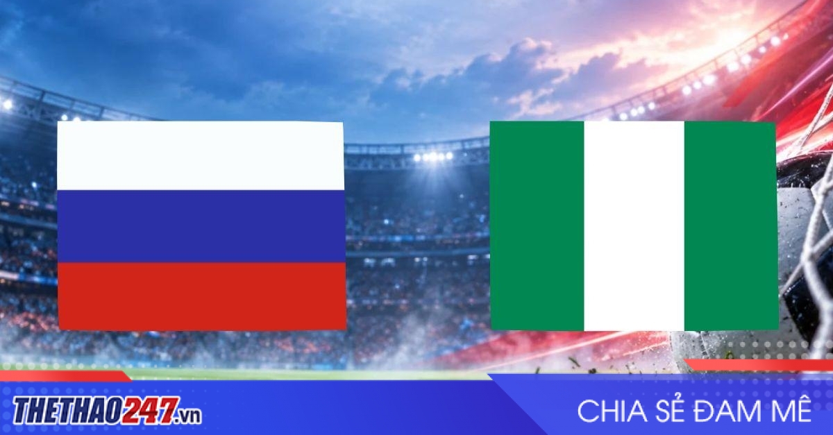 Nhận định Nga vs Nigeria: Giữ nhịp chiến thắng