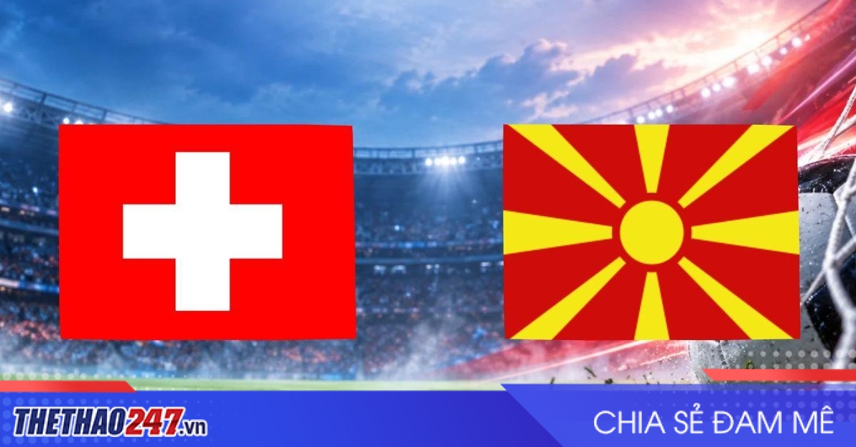 Nhận định Thụy Sĩ vs Bắc Macedonia: Khó ngăn chủ nhà