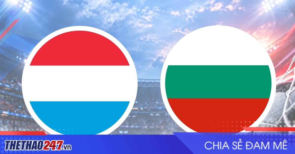Nhận định Luxembourg vs Bulgaria: Cơ hội vẫn còn