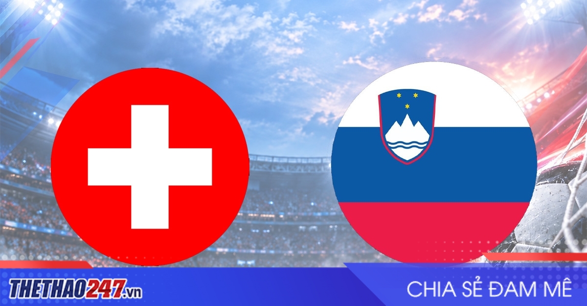 Nhận định Thụy Sĩ vs Slovenia: Đối thủ khó chịu