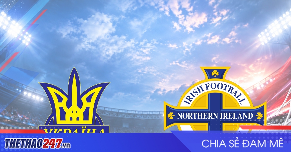 Nhận định Ukraine vs Bắc Ireland: Thách thức thực sự